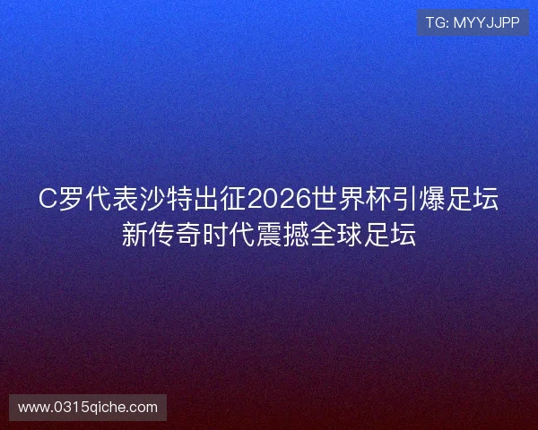 C罗代表沙特出征2026世界杯引爆足坛新传奇时代震撼全球足坛