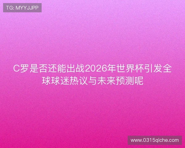 C罗是否还能出战2026年世界杯引发全球球迷热议与未来预测呢