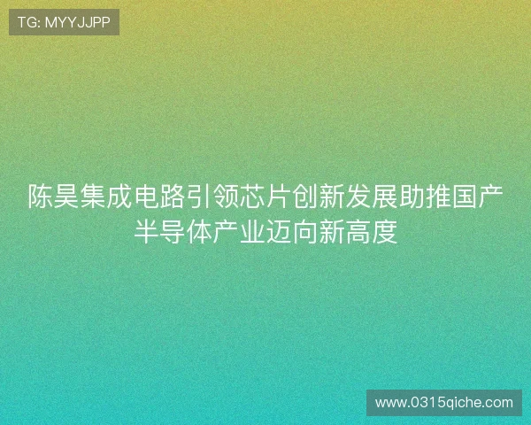 陈昊集成电路引领芯片创新发展助推国产半导体产业迈向新高度 陈昊集成电路引领芯片创新发展助推国产半导体产业迈向新高度